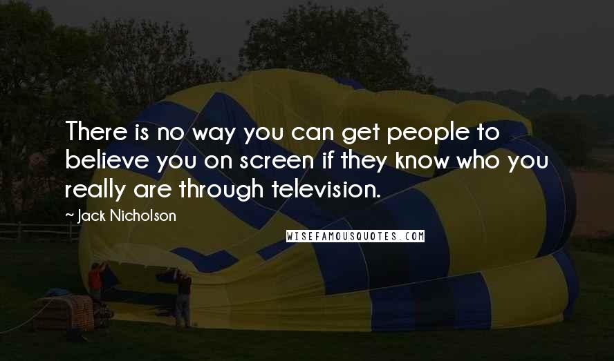 Jack Nicholson Quotes: There is no way you can get people to believe you on screen if they know who you really are through television.