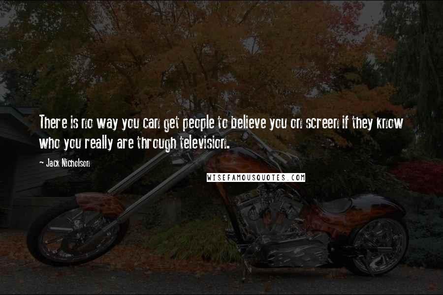 Jack Nicholson Quotes: There is no way you can get people to believe you on screen if they know who you really are through television.