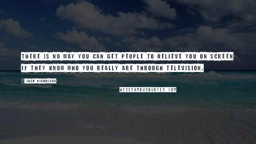 Jack Nicholson Quotes: There is no way you can get people to believe you on screen if they know who you really are through television.