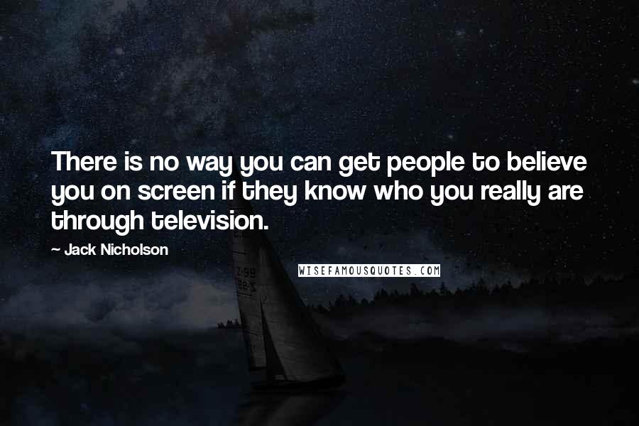 Jack Nicholson Quotes: There is no way you can get people to believe you on screen if they know who you really are through television.