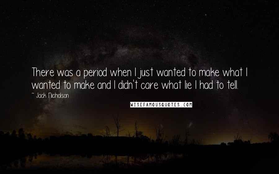 Jack Nicholson Quotes: There was a period when I just wanted to make what I wanted to make and I didn't care what lie I had to tell.