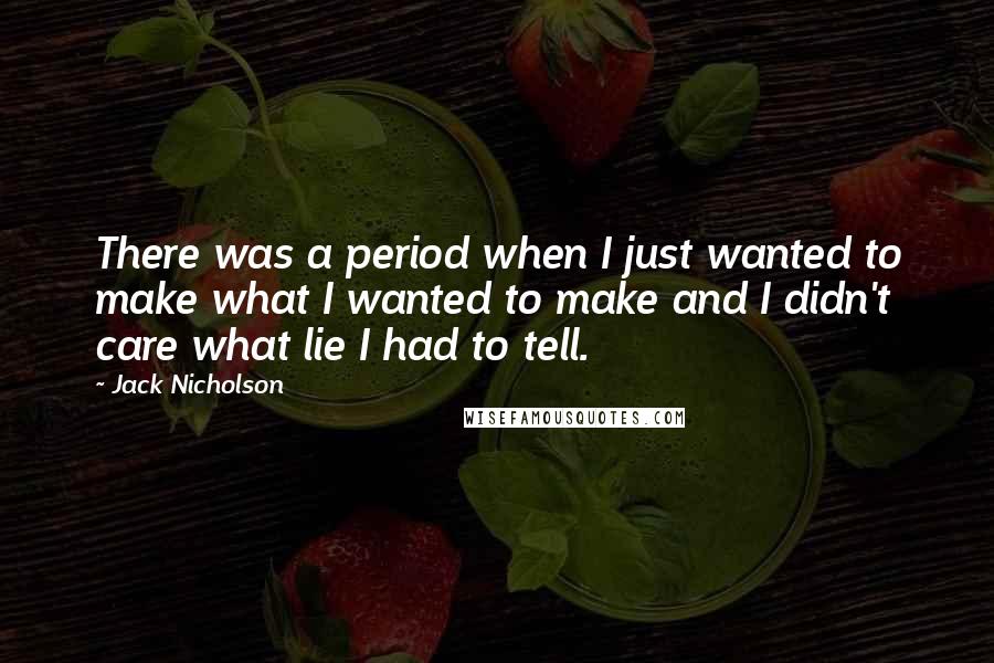 Jack Nicholson Quotes: There was a period when I just wanted to make what I wanted to make and I didn't care what lie I had to tell.