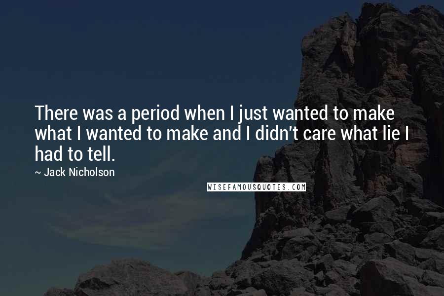 Jack Nicholson Quotes: There was a period when I just wanted to make what I wanted to make and I didn't care what lie I had to tell.
