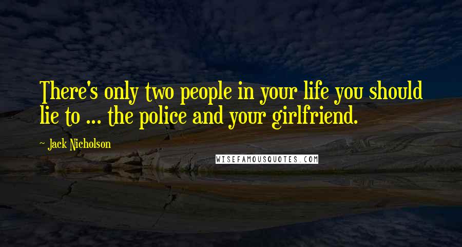 Jack Nicholson Quotes: There's only two people in your life you should lie to ... the police and your girlfriend.