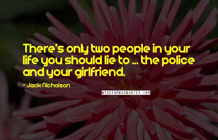 Jack Nicholson Quotes: There's only two people in your life you should lie to ... the police and your girlfriend.