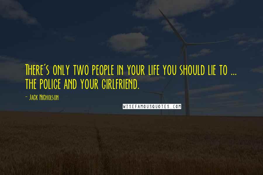 Jack Nicholson Quotes: There's only two people in your life you should lie to ... the police and your girlfriend.