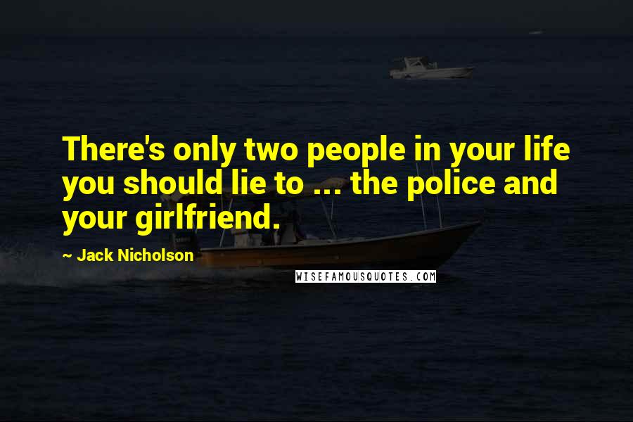 Jack Nicholson Quotes: There's only two people in your life you should lie to ... the police and your girlfriend.