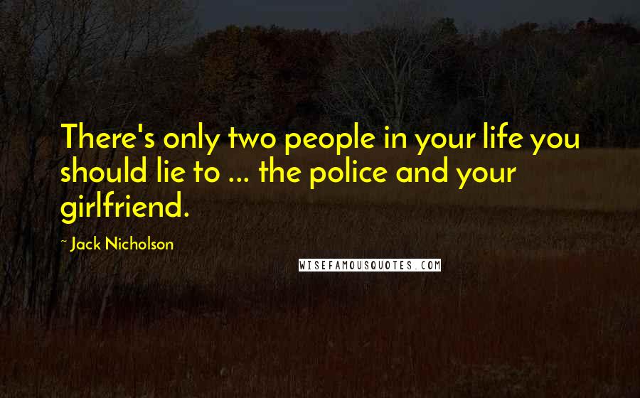 Jack Nicholson Quotes: There's only two people in your life you should lie to ... the police and your girlfriend.