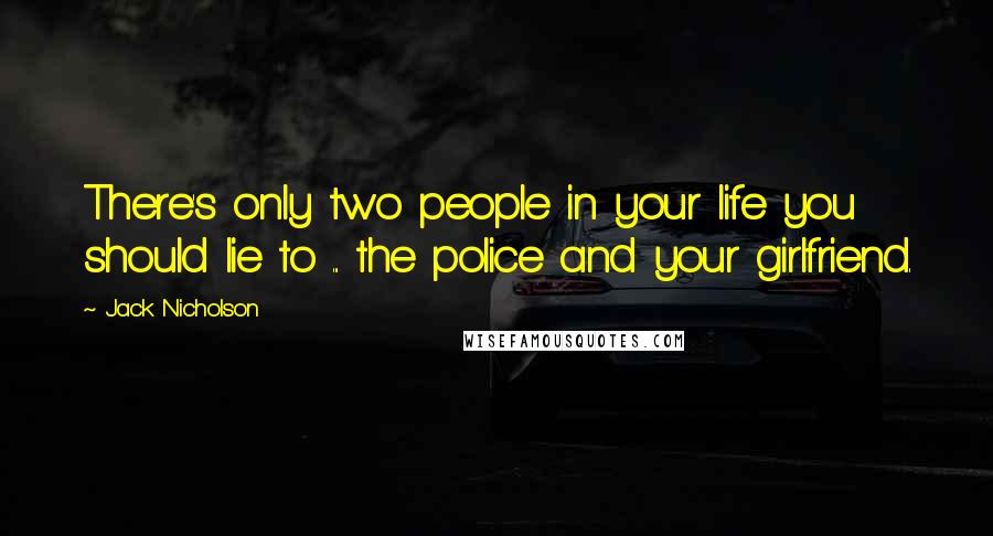 Jack Nicholson Quotes: There's only two people in your life you should lie to ... the police and your girlfriend.