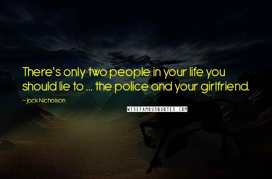 Jack Nicholson Quotes: There's only two people in your life you should lie to ... the police and your girlfriend.