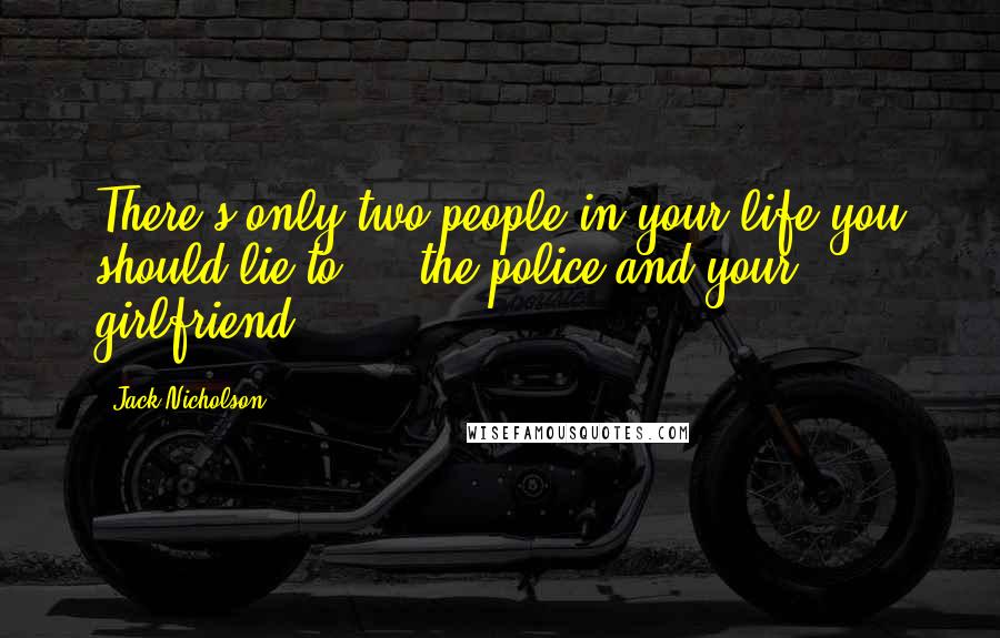 Jack Nicholson Quotes: There's only two people in your life you should lie to ... the police and your girlfriend.