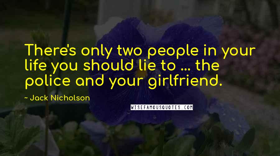 Jack Nicholson Quotes: There's only two people in your life you should lie to ... the police and your girlfriend.