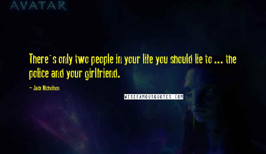 Jack Nicholson Quotes: There's only two people in your life you should lie to ... the police and your girlfriend.