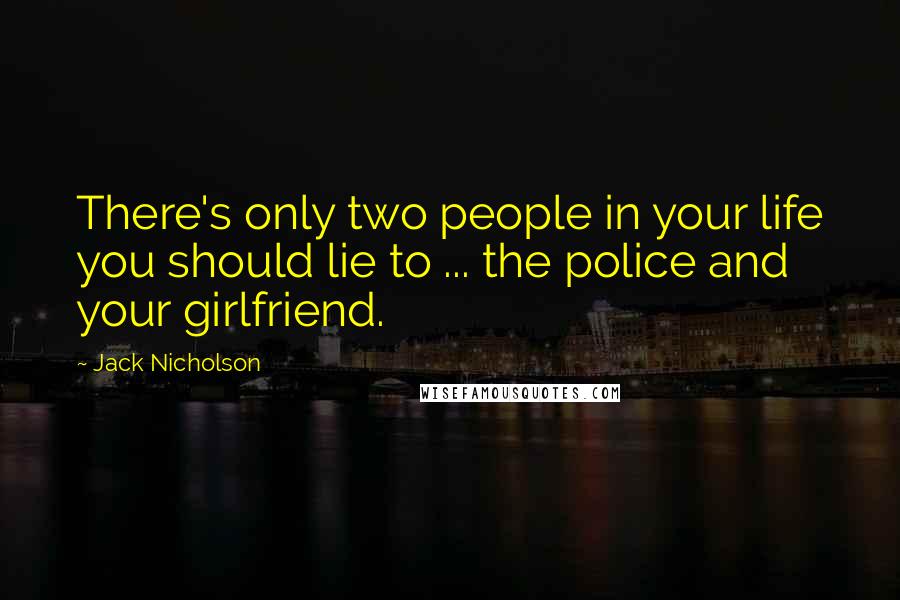 Jack Nicholson Quotes: There's only two people in your life you should lie to ... the police and your girlfriend.