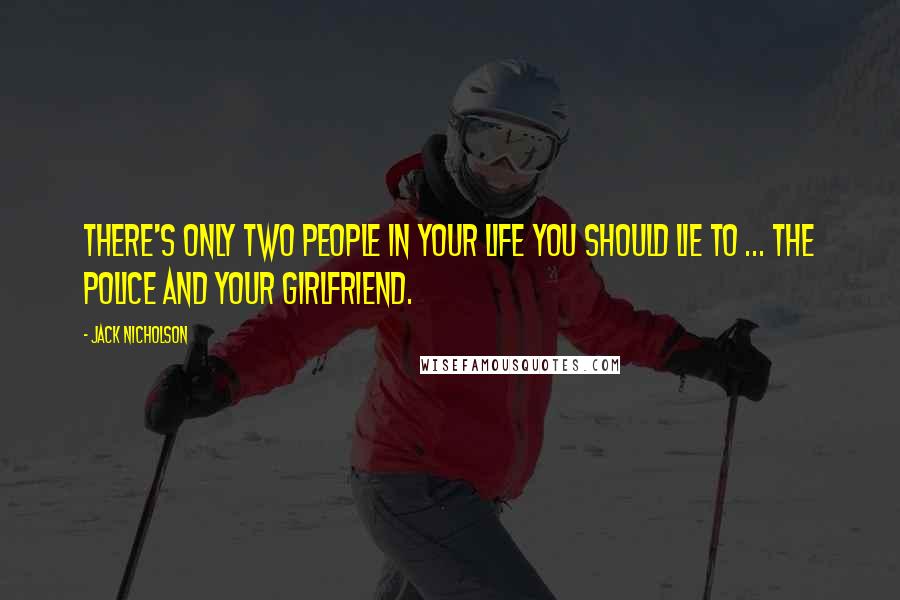 Jack Nicholson Quotes: There's only two people in your life you should lie to ... the police and your girlfriend.