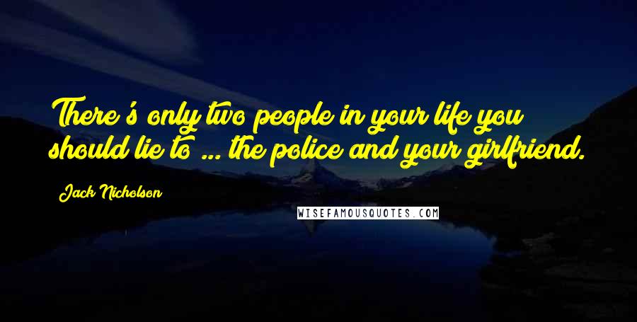 Jack Nicholson Quotes: There's only two people in your life you should lie to ... the police and your girlfriend.