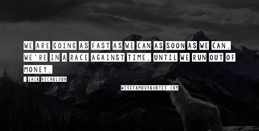 Jack Nicholson Quotes: We are going as fast as we can as soon as we can. We're in a race against time, until we run out of money.