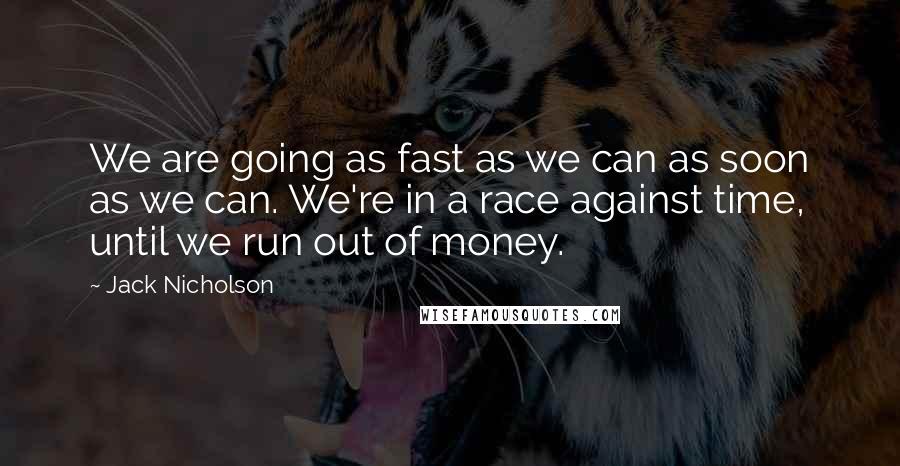 Jack Nicholson Quotes: We are going as fast as we can as soon as we can. We're in a race against time, until we run out of money.