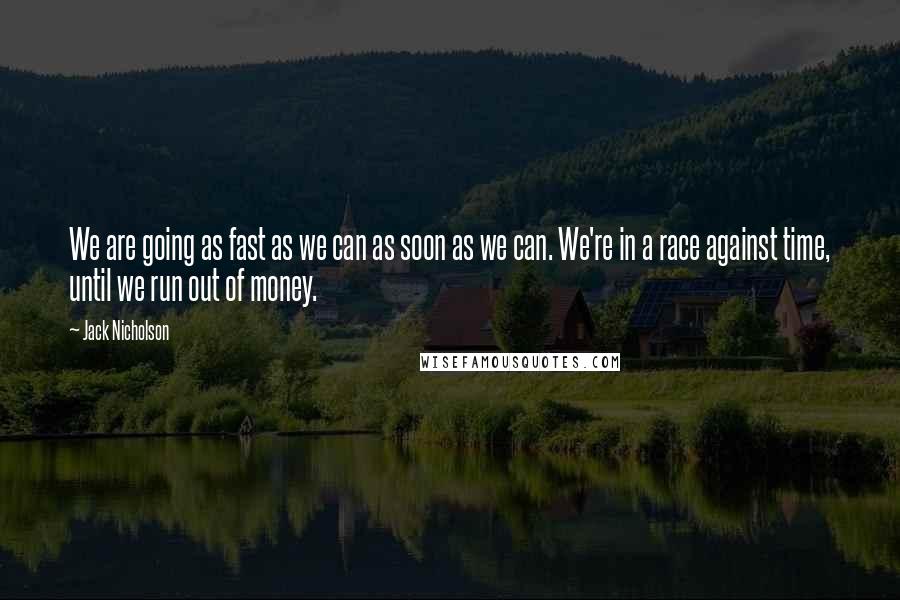 Jack Nicholson Quotes: We are going as fast as we can as soon as we can. We're in a race against time, until we run out of money.