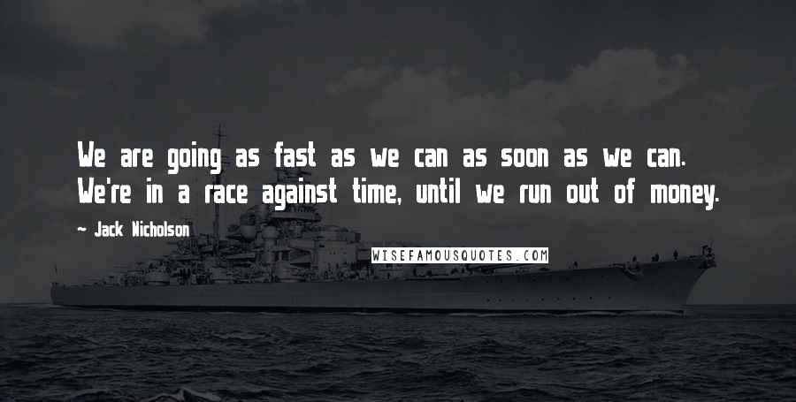 Jack Nicholson Quotes: We are going as fast as we can as soon as we can. We're in a race against time, until we run out of money.