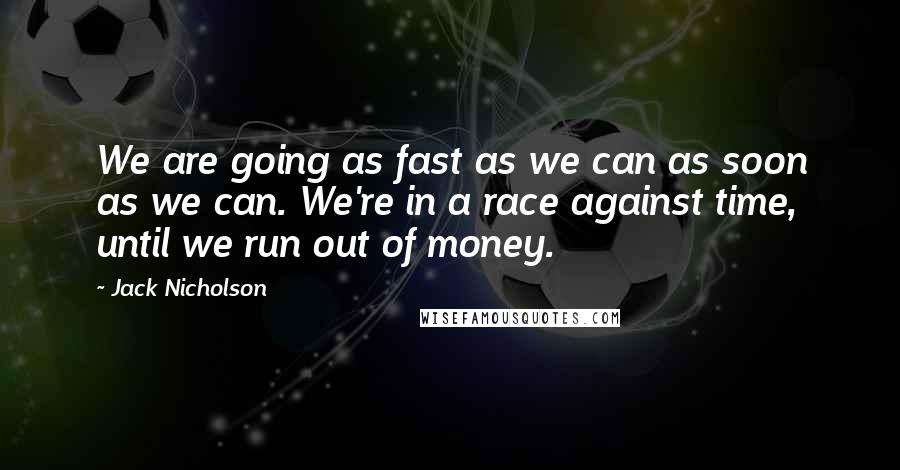 Jack Nicholson Quotes: We are going as fast as we can as soon as we can. We're in a race against time, until we run out of money.