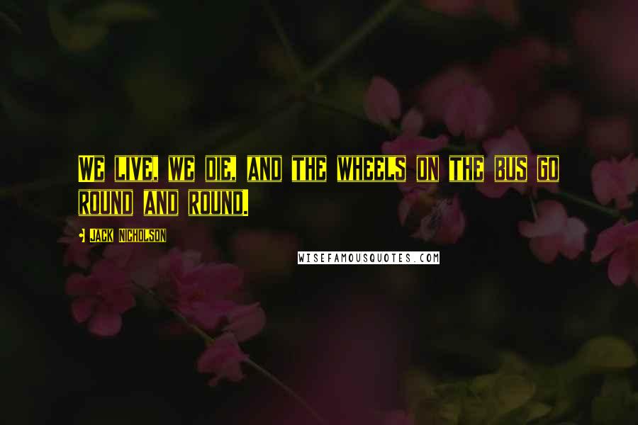 Jack Nicholson Quotes: We live, we die, and the wheels on the bus go round and round.