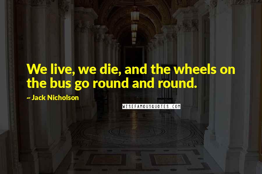 Jack Nicholson Quotes: We live, we die, and the wheels on the bus go round and round.