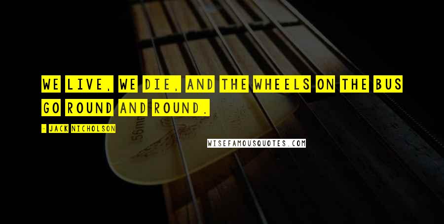 Jack Nicholson Quotes: We live, we die, and the wheels on the bus go round and round.