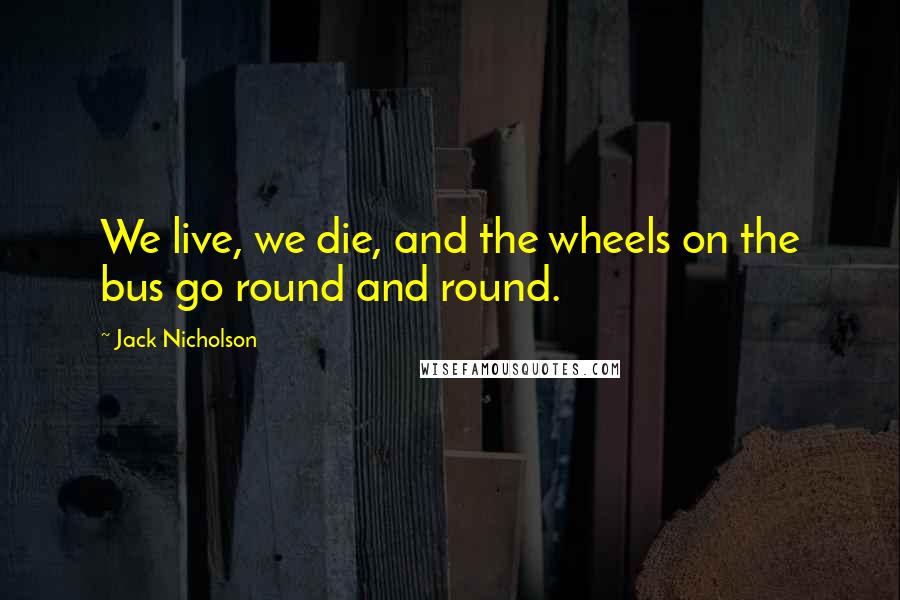 Jack Nicholson Quotes: We live, we die, and the wheels on the bus go round and round.
