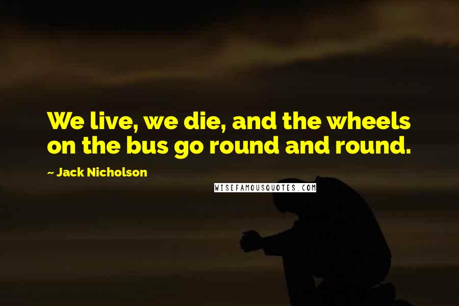 Jack Nicholson Quotes: We live, we die, and the wheels on the bus go round and round.