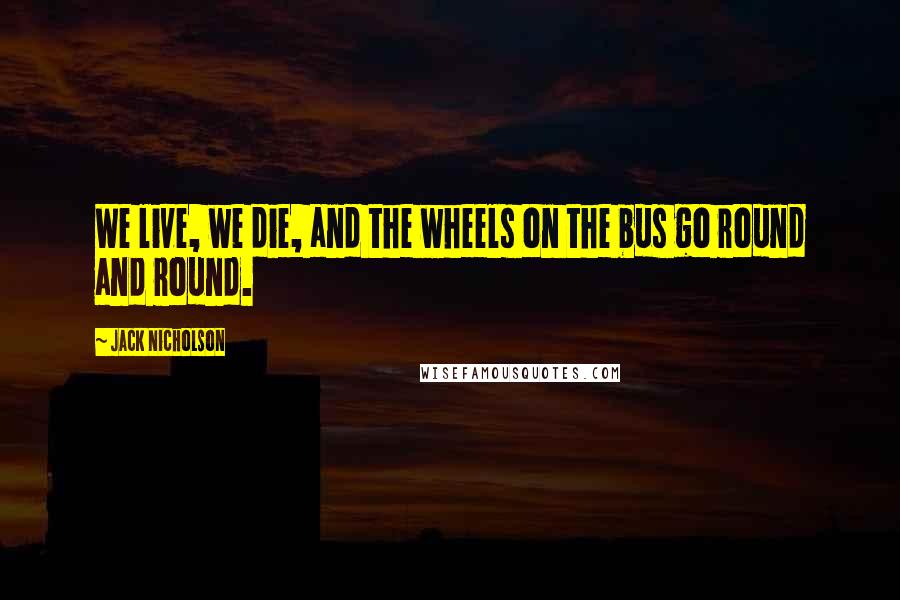 Jack Nicholson Quotes: We live, we die, and the wheels on the bus go round and round.