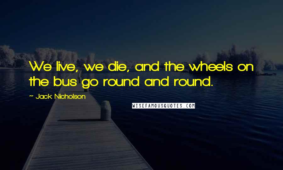 Jack Nicholson Quotes: We live, we die, and the wheels on the bus go round and round.