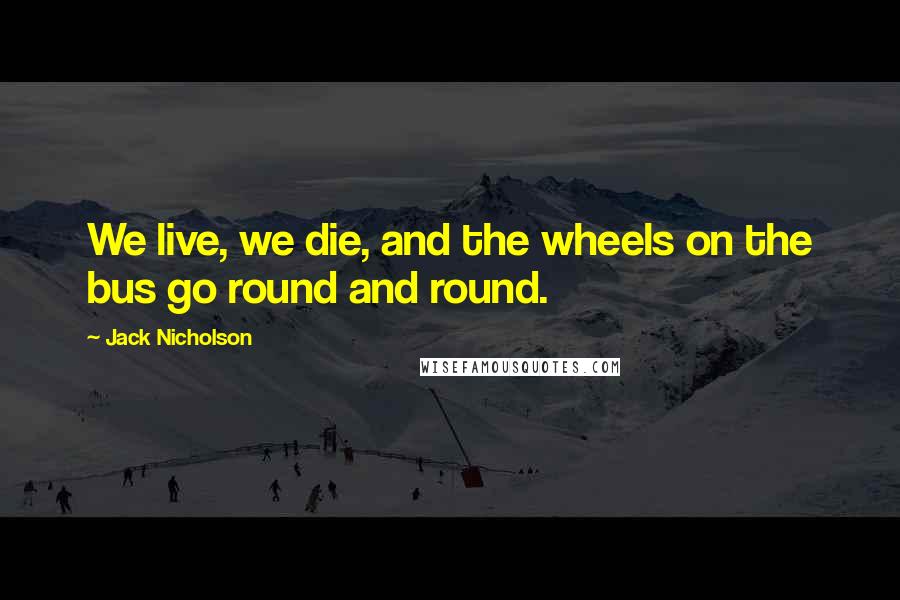 Jack Nicholson Quotes: We live, we die, and the wheels on the bus go round and round.