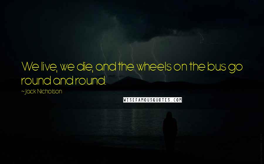 Jack Nicholson Quotes: We live, we die, and the wheels on the bus go round and round.