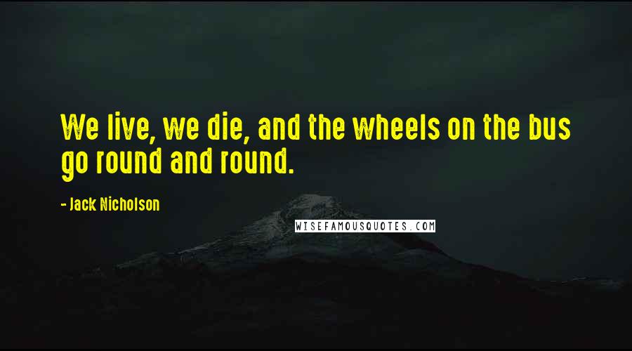 Jack Nicholson Quotes: We live, we die, and the wheels on the bus go round and round.