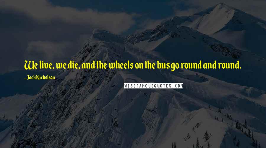 Jack Nicholson Quotes: We live, we die, and the wheels on the bus go round and round.