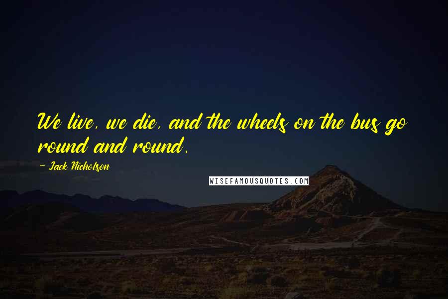 Jack Nicholson Quotes: We live, we die, and the wheels on the bus go round and round.