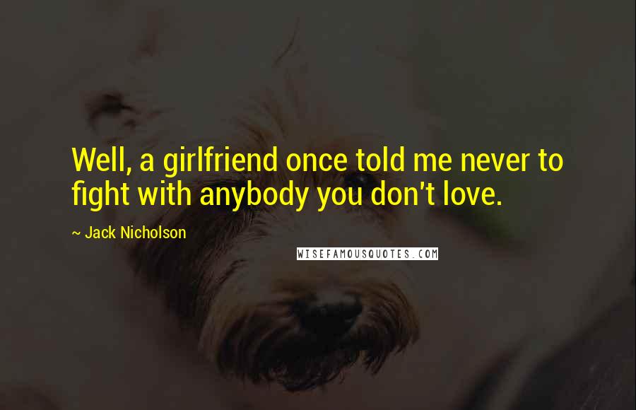 Jack Nicholson Quotes: Well, a girlfriend once told me never to fight with anybody you don't love.