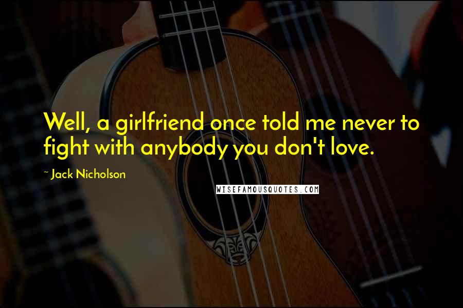 Jack Nicholson Quotes: Well, a girlfriend once told me never to fight with anybody you don't love.