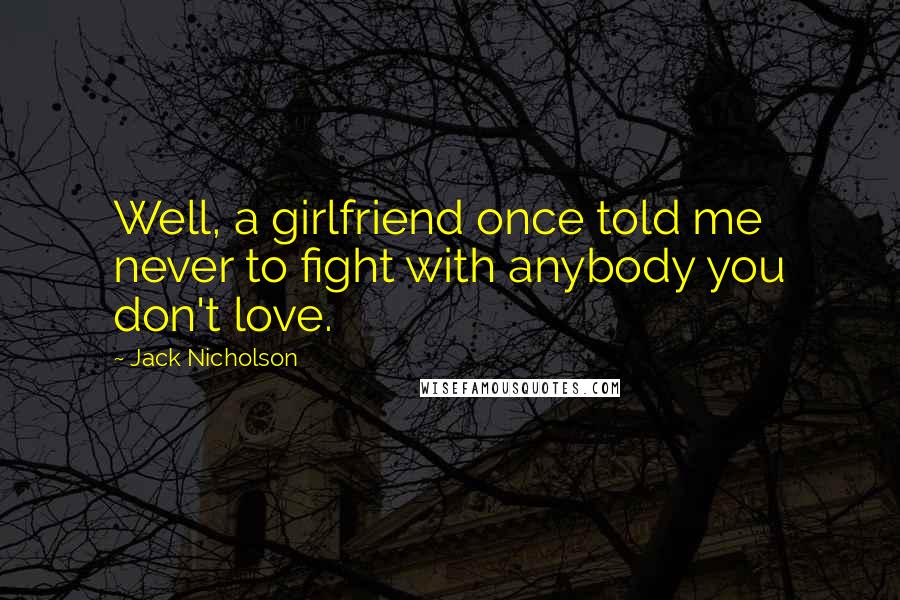 Jack Nicholson Quotes: Well, a girlfriend once told me never to fight with anybody you don't love.