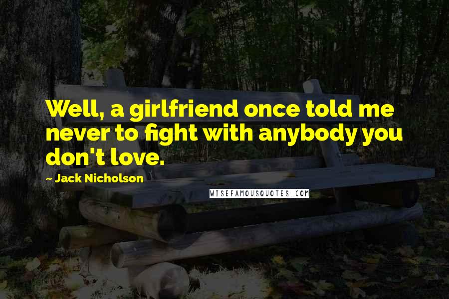 Jack Nicholson Quotes: Well, a girlfriend once told me never to fight with anybody you don't love.