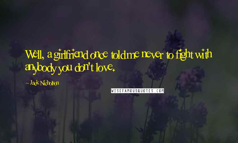 Jack Nicholson Quotes: Well, a girlfriend once told me never to fight with anybody you don't love.