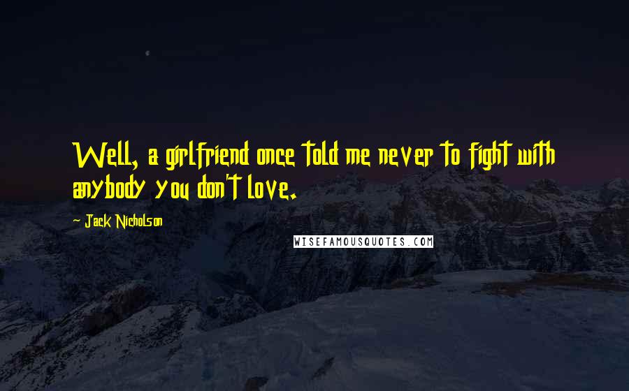 Jack Nicholson Quotes: Well, a girlfriend once told me never to fight with anybody you don't love.