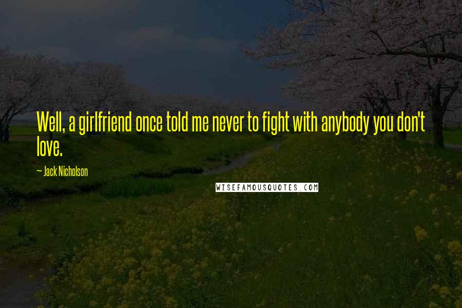 Jack Nicholson Quotes: Well, a girlfriend once told me never to fight with anybody you don't love.