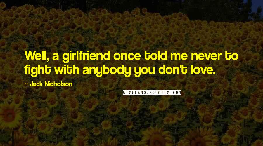 Jack Nicholson Quotes: Well, a girlfriend once told me never to fight with anybody you don't love.