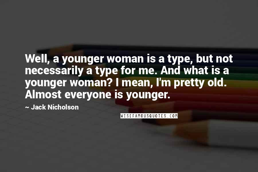 Jack Nicholson Quotes: Well, a younger woman is a type, but not necessarily a type for me. And what is a younger woman? I mean, I'm pretty old. Almost everyone is younger.