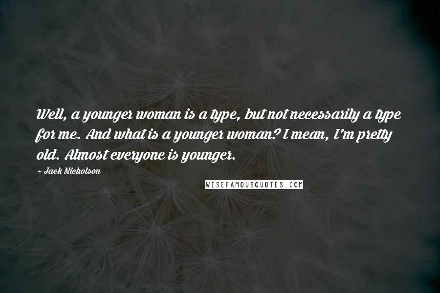 Jack Nicholson Quotes: Well, a younger woman is a type, but not necessarily a type for me. And what is a younger woman? I mean, I'm pretty old. Almost everyone is younger.