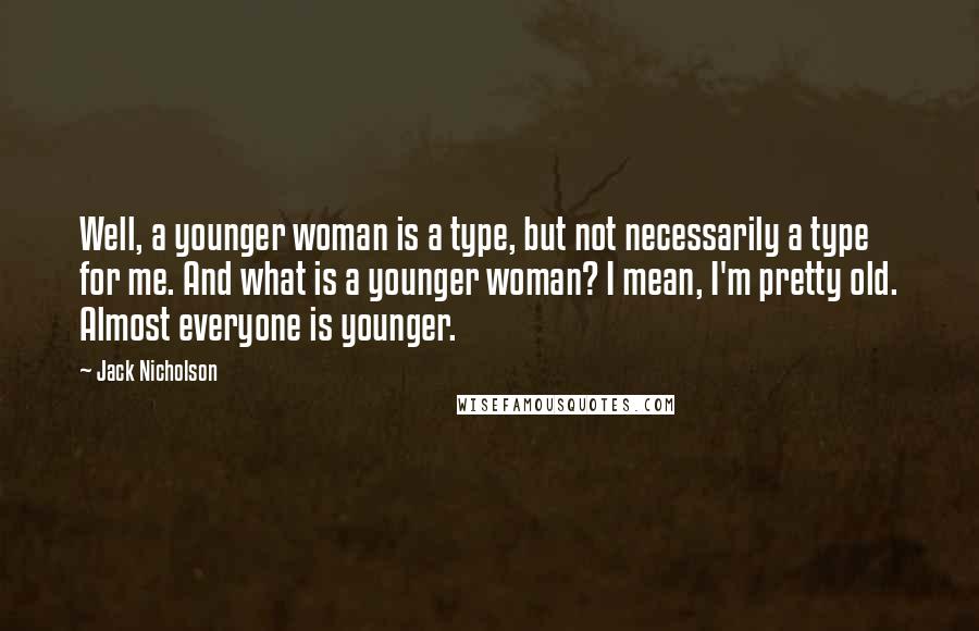 Jack Nicholson Quotes: Well, a younger woman is a type, but not necessarily a type for me. And what is a younger woman? I mean, I'm pretty old. Almost everyone is younger.