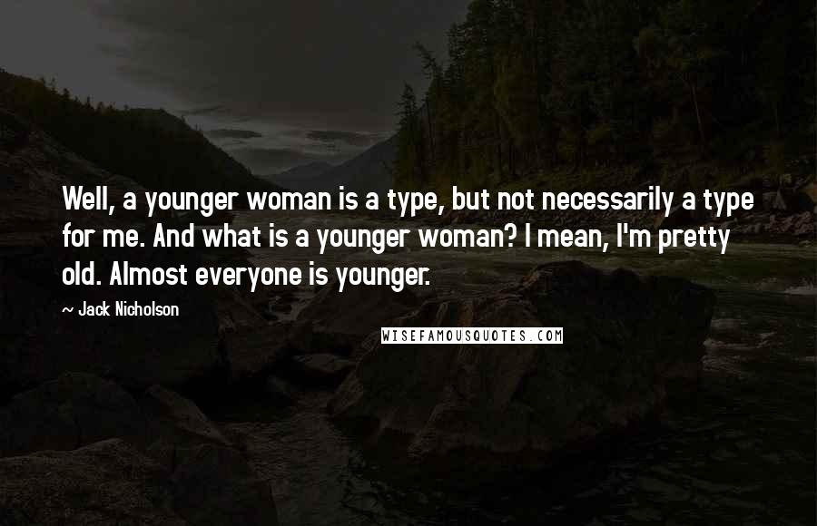 Jack Nicholson Quotes: Well, a younger woman is a type, but not necessarily a type for me. And what is a younger woman? I mean, I'm pretty old. Almost everyone is younger.