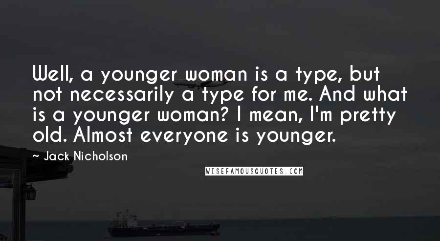 Jack Nicholson Quotes: Well, a younger woman is a type, but not necessarily a type for me. And what is a younger woman? I mean, I'm pretty old. Almost everyone is younger.